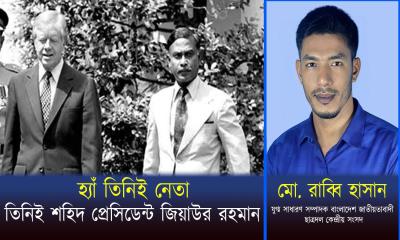 হ্যাঁ তিনিই নেতা, তিনিই শহিদ প্রেসিডেন্ট জিয়াউর রহমান